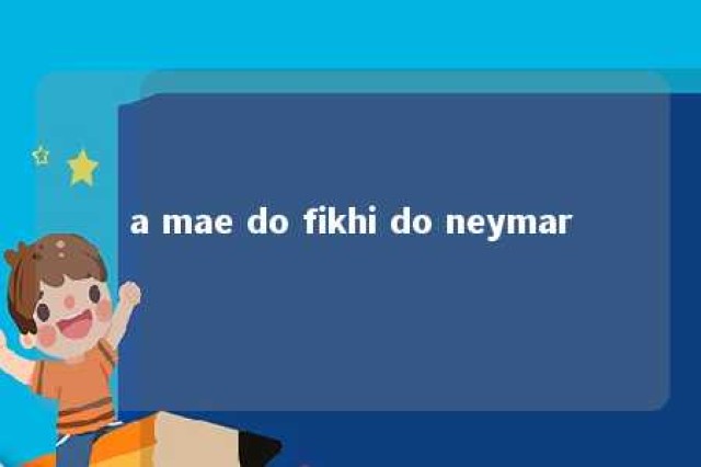 a mae do fikhi do neymar 